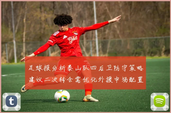 足球报分析泰山队四后卫防守策略建议二次转会需优化外援中场配置