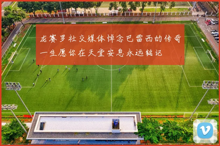 龙赛罗社交媒体悼念巴雷西的传奇一生愿你在天堂安息永远铭记
