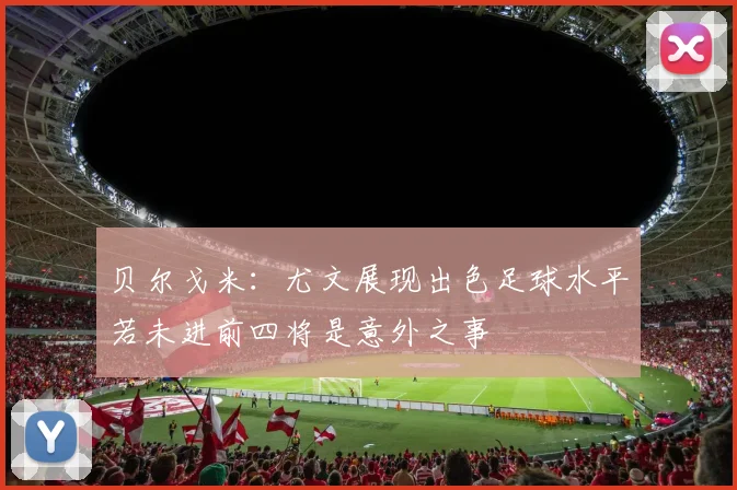 贝尔戈米：尤文展现出色足球水平若未进前四将是意外之事