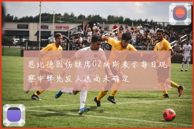恩比德因伤缺席G2纳斯表示每日观察中锋先发人选尚未确定
