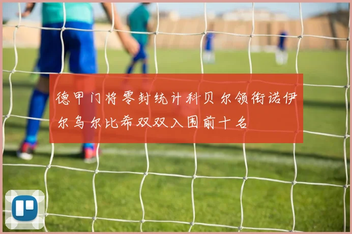德甲门将零封统计科贝尔领衔诺伊尔乌尔比希双双入围前十名