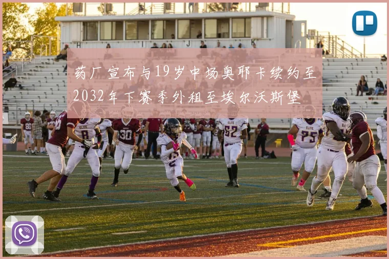 药厂宣布与19岁中场奥耶卡续约至2032年下赛季外租至埃尔沃斯堡