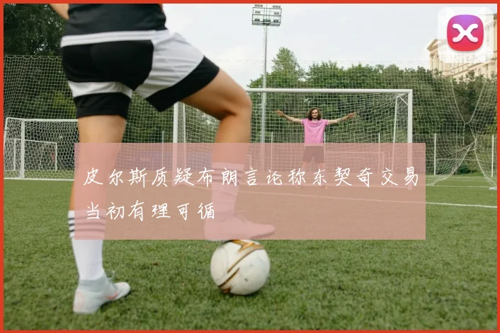 皮尔斯质疑布朗言论称东契奇交易当初有理可循
