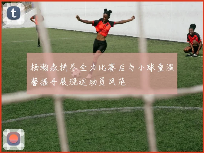 杨瀚森拼尽全力比赛后与小球童温馨握手展现运动员风范