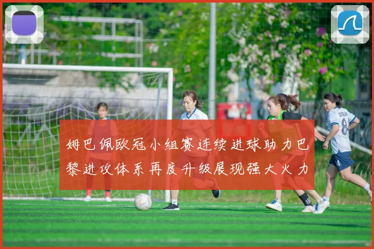 姆巴佩欧冠小组赛连续进球助力巴黎进攻体系再度升级展现强大火力