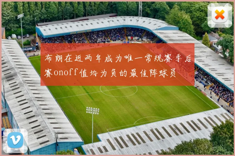 布朗在近两年成为唯一常规赛季后赛onoff值均为负的最佳阵球员