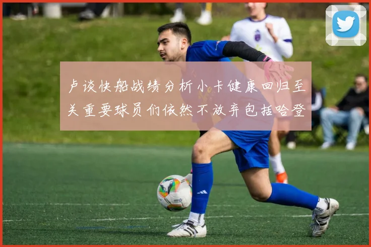 卢谈快船战绩分析小卡健康回归至关重要球员们依然不放弃包括哈登在内的努力