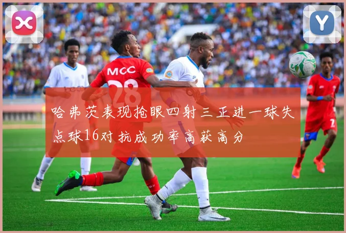 哈弗茨表现抢眼四射三正进一球失点球16对抗成功率高获高分