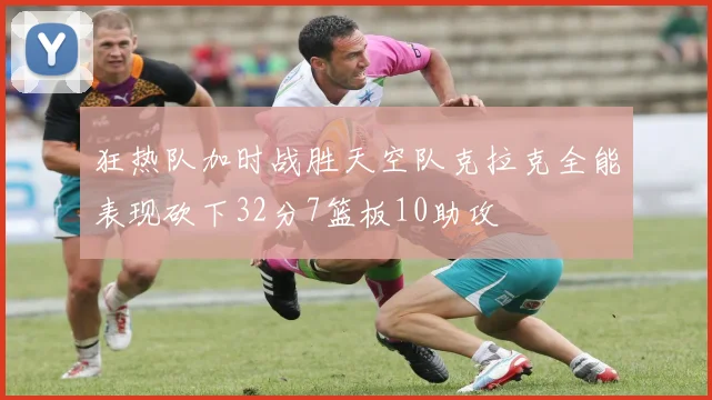 狂热队加时战胜天空队克拉克全能表现砍下32分7篮板10助攻