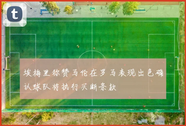埃梅里称赞马伦在罗马表现出色确认球队将执行买断条款