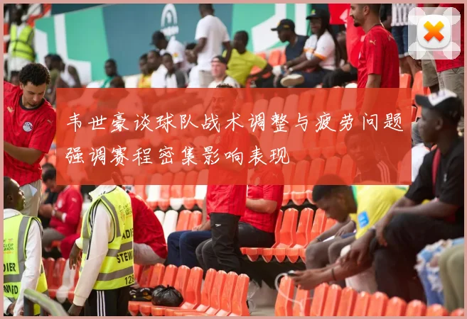 韦世豪谈球队战术调整与疲劳问题强调赛程密集影响表现