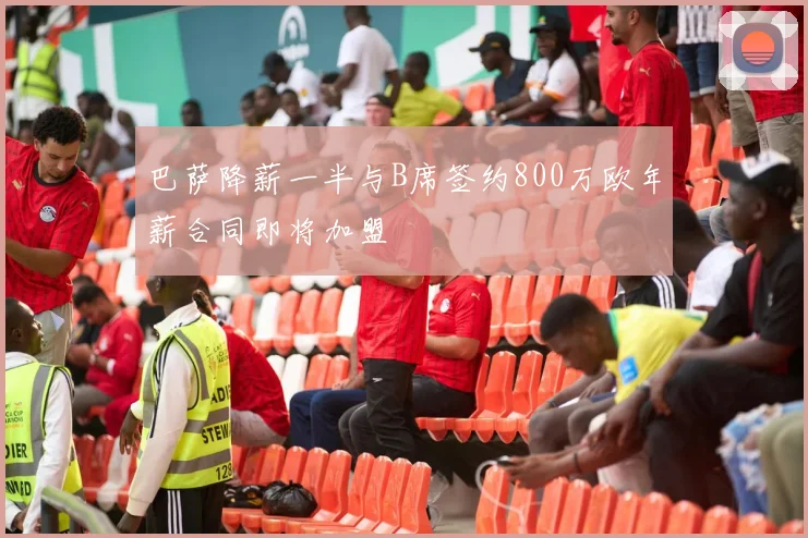 巴萨降薪一半与B席签约800万欧年薪合同即将加盟