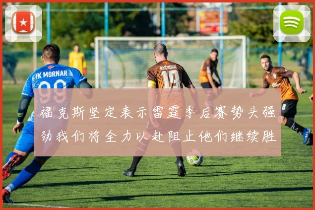 福克斯坚定表示雷霆季后赛势头强劲我们将全力以赴阻止他们继续胜利