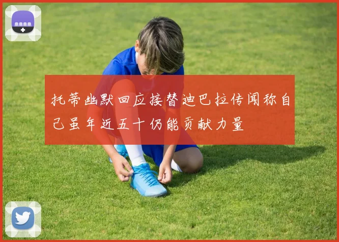 托蒂幽默回应接替迪巴拉传闻称自己虽年近五十仍能贡献力量