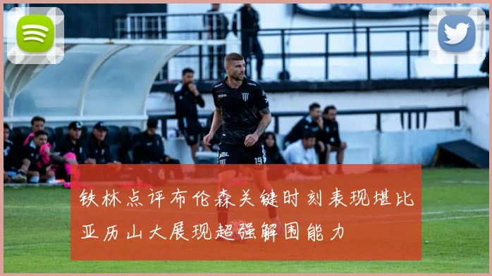 铁林点评布伦森关键时刻表现堪比亚历山大展现超强解围能力