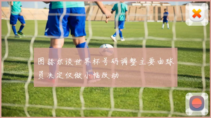 图赫尔谈世界杯号码调整主要由球员决定仅做小幅改动
