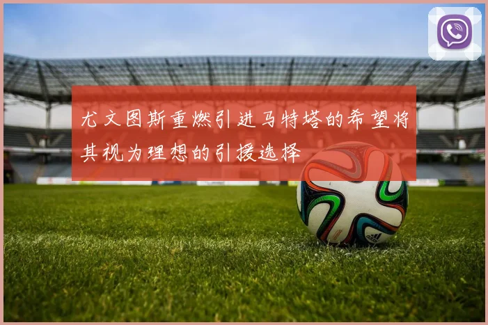 尤文图斯重燃引进马特塔的希望将其视为理想的引援选择
