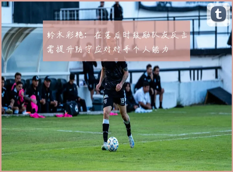 铃木彩艳：在落后时鼓励队友反击需提升防守应对对手个人能力