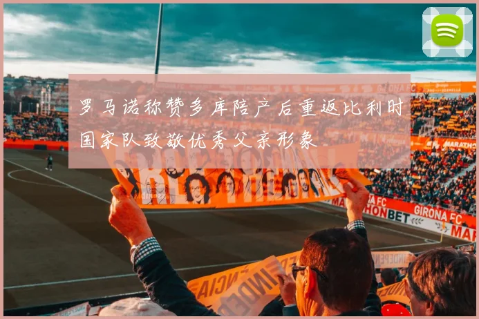 罗马诺称赞多库陪产后重返比利时国家队致敬优秀父亲形象