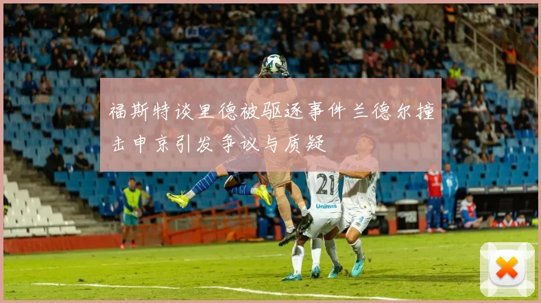 福斯特谈里德被驱逐事件兰德尔撞击申京引发争议与质疑