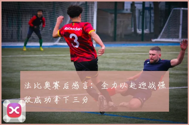 法比奥赛后感言：全力以赴迎战强敌成功拿下三分