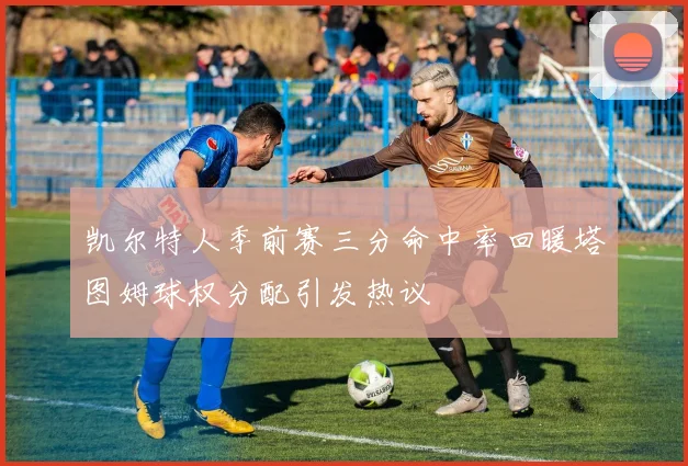 凯尔特人季前赛三分命中率回暖塔图姆球权分配引发热议